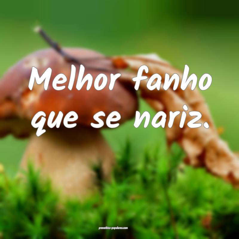 Melhor fanho que se nariz.
 ...