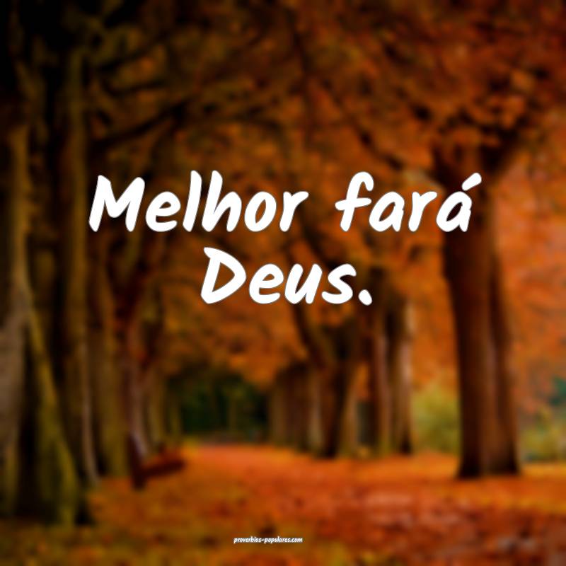 Melhor fará Deus.
...