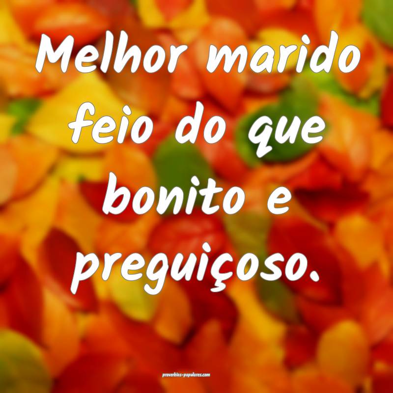 Melhor marido feio do que bonito e preguiçoso.
...