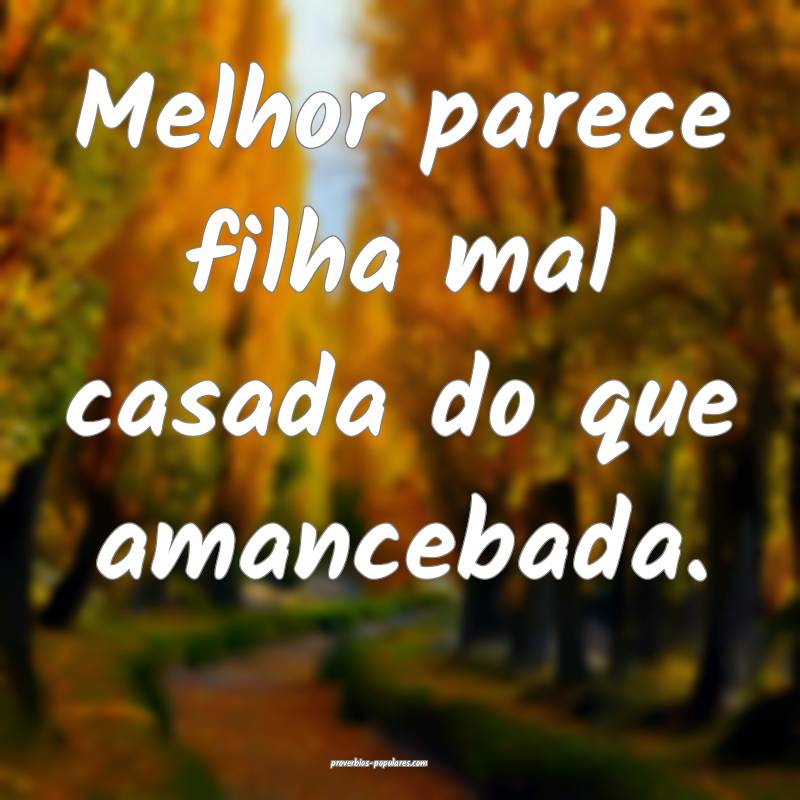 Melhor parece filha mal casada do que amancebada.
...