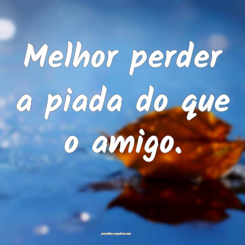 Melhor perder a piada do que o amigo.
...