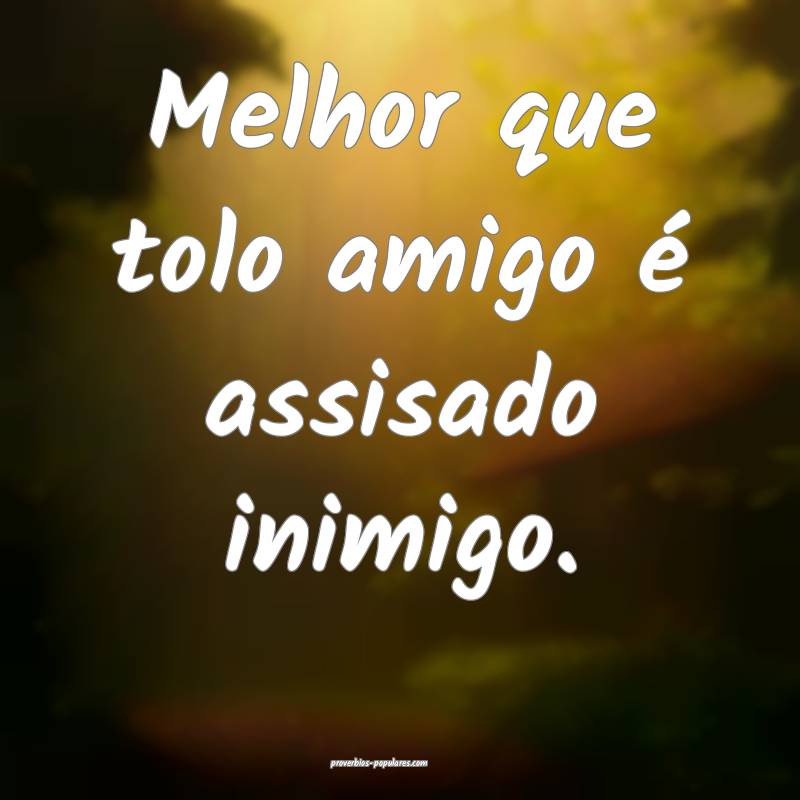 Melhor que tolo amigo é assisado inimigo.
...