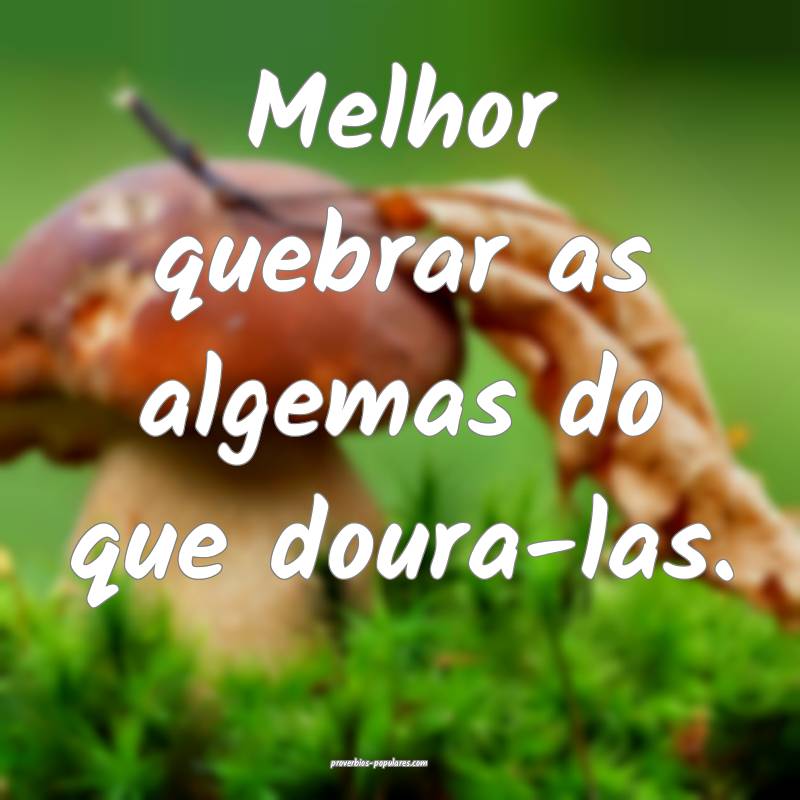 Melhor quebrar as algemas do que doura-las.
...