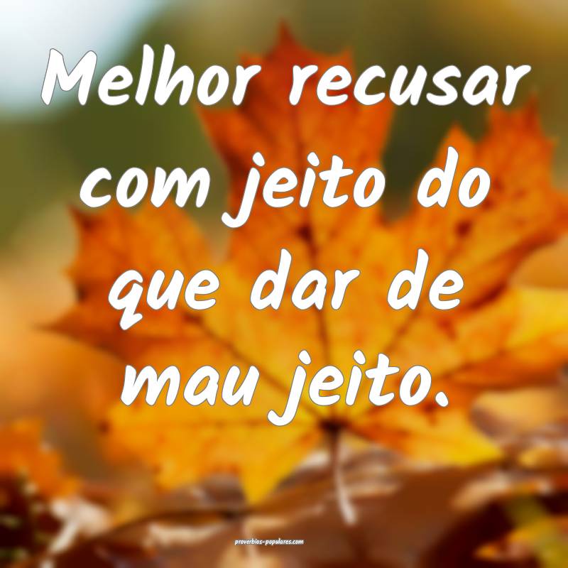 Melhor recusar com jeito do que dar de mau jeito.
...