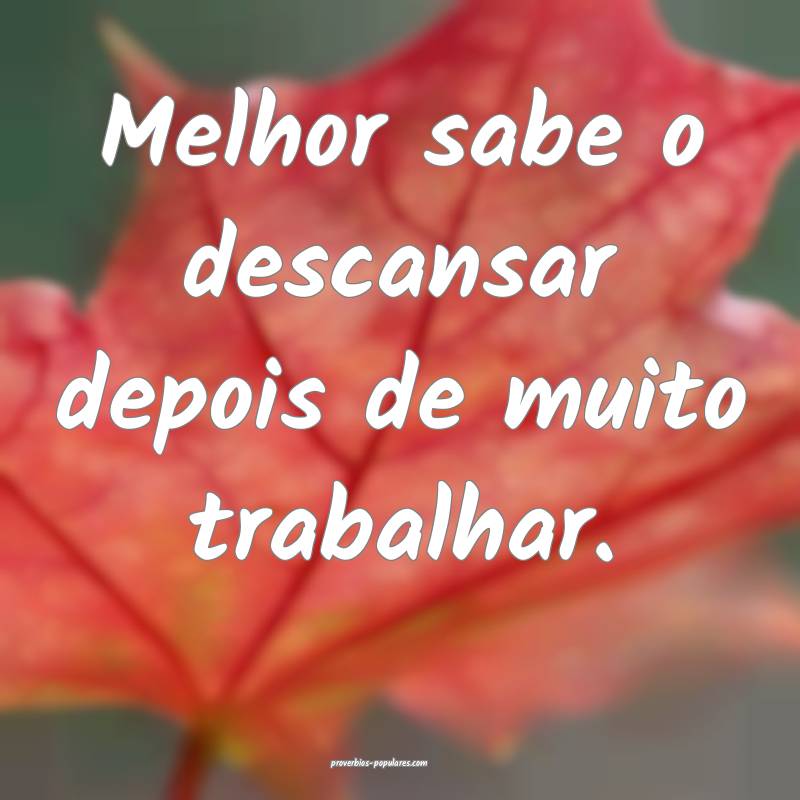 Melhor sabe o descansar depois de muito trabalhar.
...