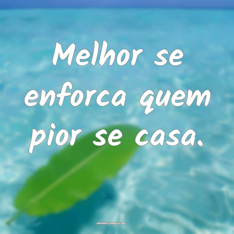 Melhor se enforca quem pior se casa.
...