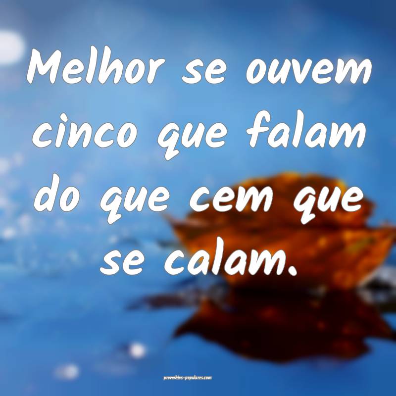 Melhor se ouvem cinco que falam do que cem que se calam.
...