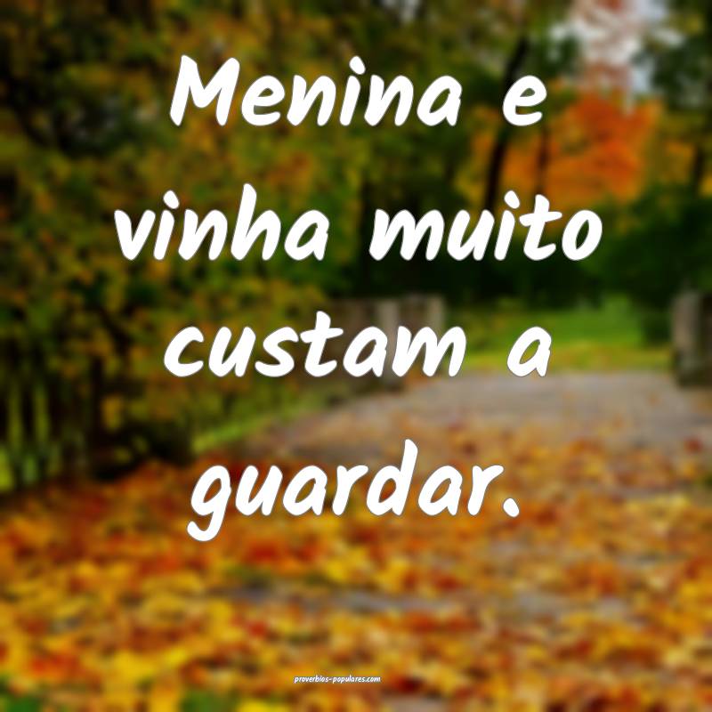 Menina e vinha muito custam a guardar.
...