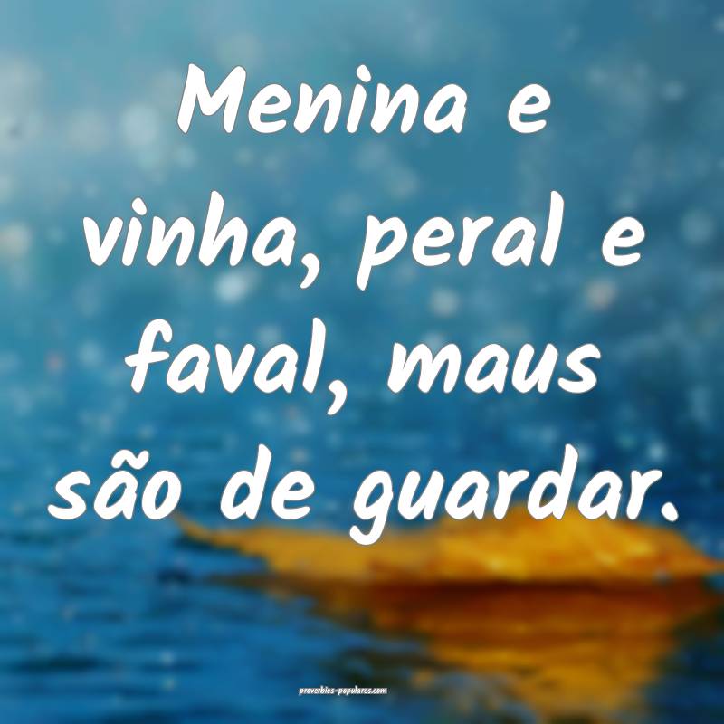 Menina e vinha, peral e faval, maus são de guardar.
...