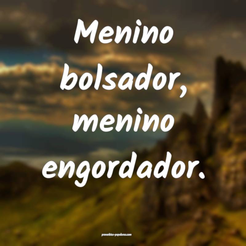 Menino bolsador, menino engordador.
 ...