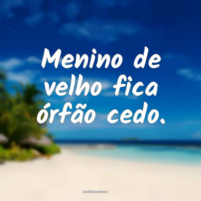 Menino de velho fica órfão cedo.
...