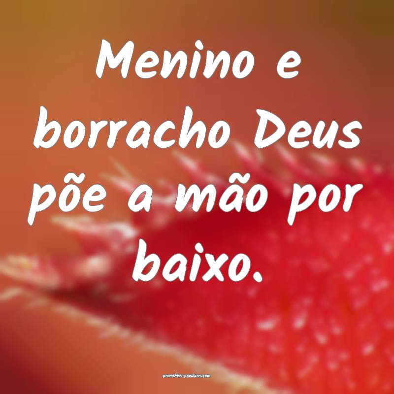 Menino e borracho Deus põe a mão por baixo.
 ...