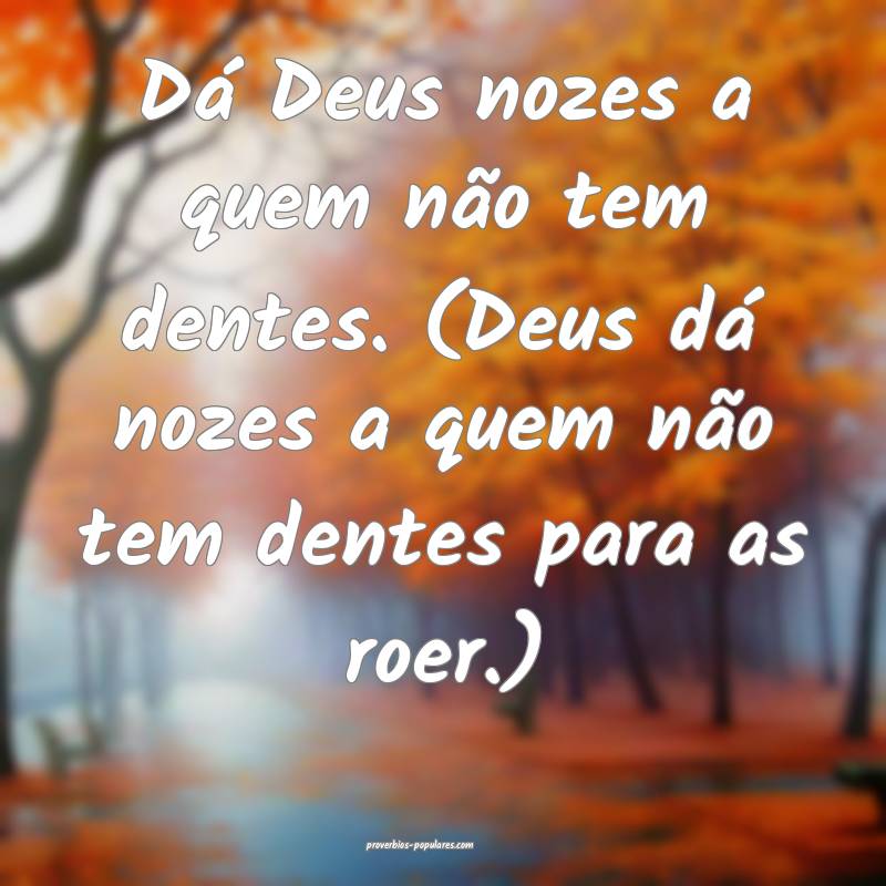 Dá Deus nozes a quem não tem dentes. (Deus dá nozes a quem não tem...