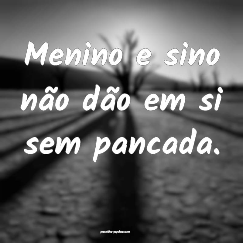 Menino e sino não dão em si sem pancada.
...