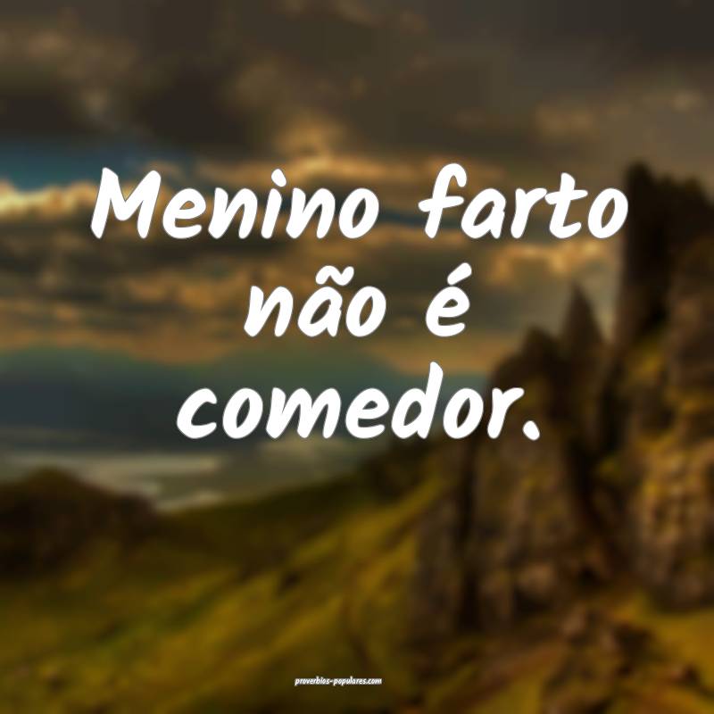 Menino farto não é comedor.
...