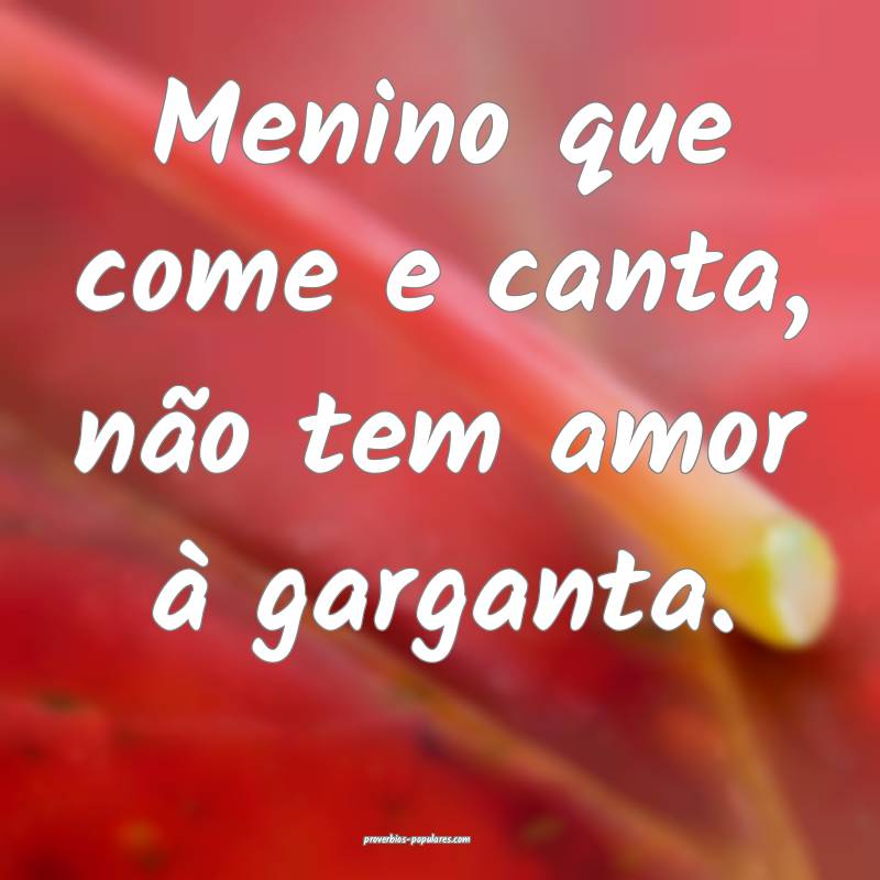 Menino que come e canta, não tem amor à garganta.
...
