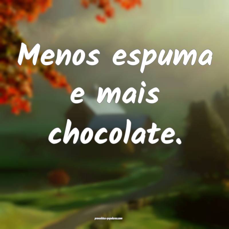 Menos espuma e mais chocolate.
...