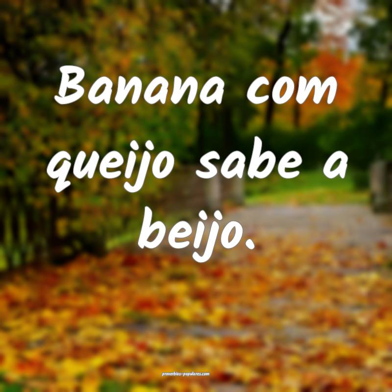 Banana com queijo sabe a beijo.
...