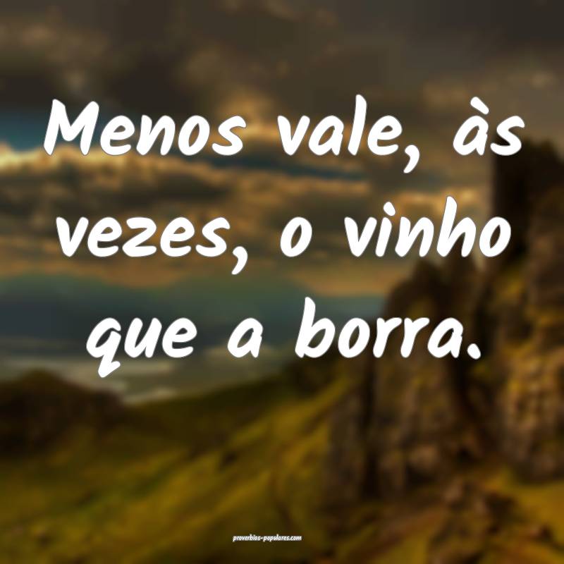 Menos vale, às vezes, o vinho que a borra.
 ...