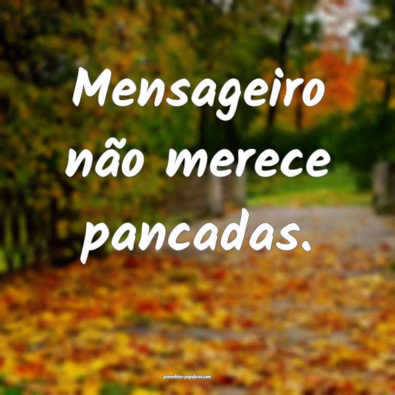 Mensageiro não merece pancadas.
...