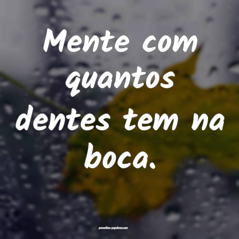 Mente com quantos dentes tem na boca.
...
