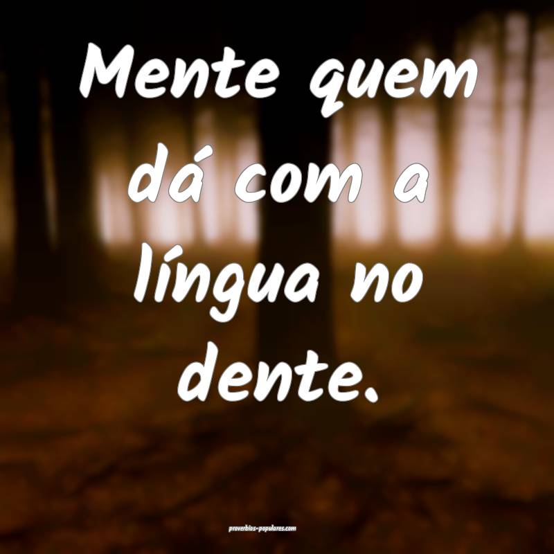 Mente quem dá com a língua no dente.
...