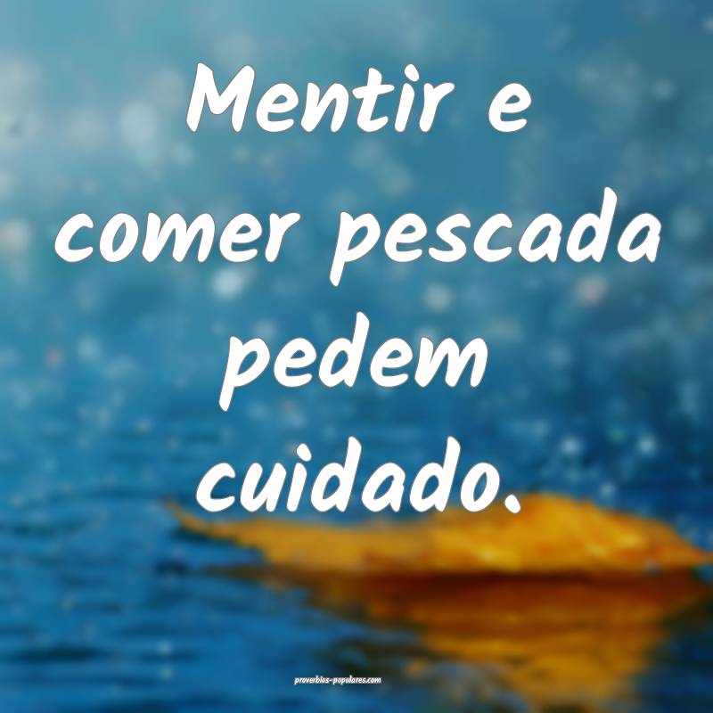 Mentir e comer pescada pedem cuidado.
...
