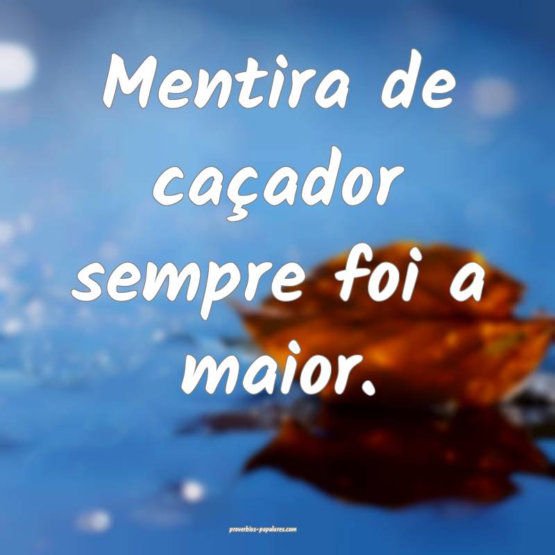 Mentira de caçador sempre foi a maior.
...