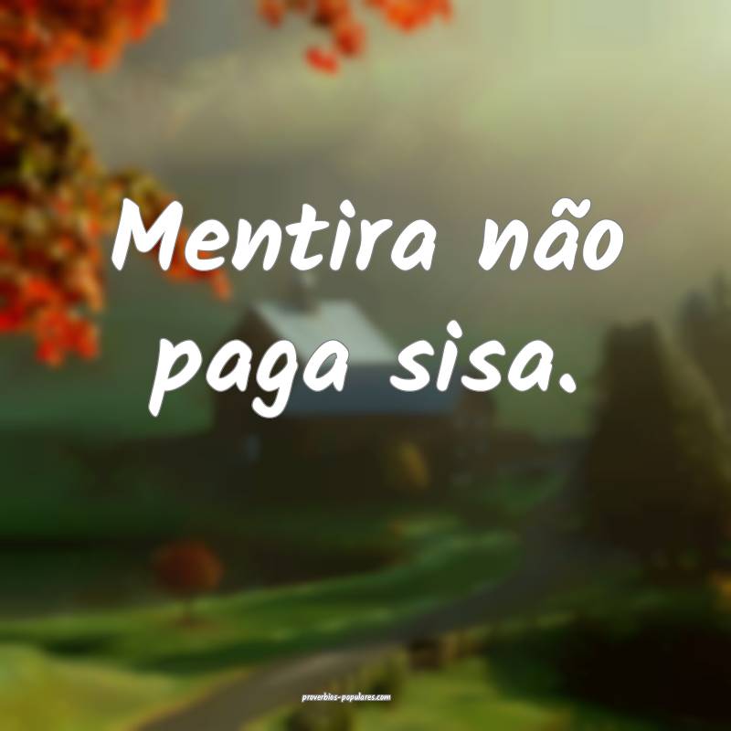 Mentira não paga sisa.
 ...