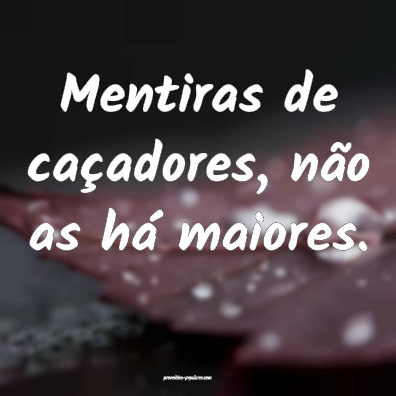 Mentiras de caçadores, não as há maiores.
 ...