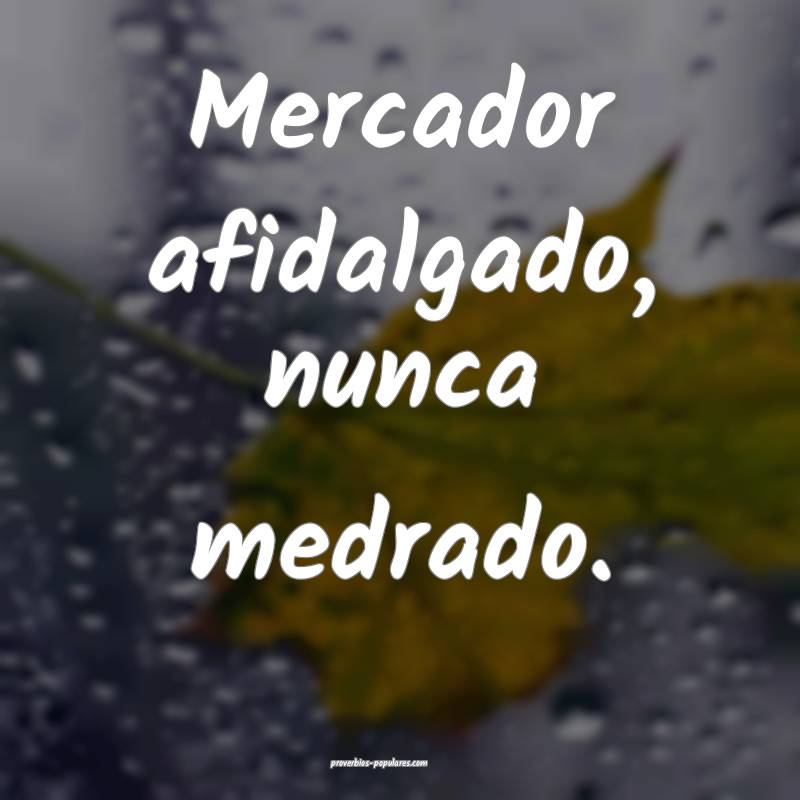 Mercador afidalgado, nunca medrado.
...