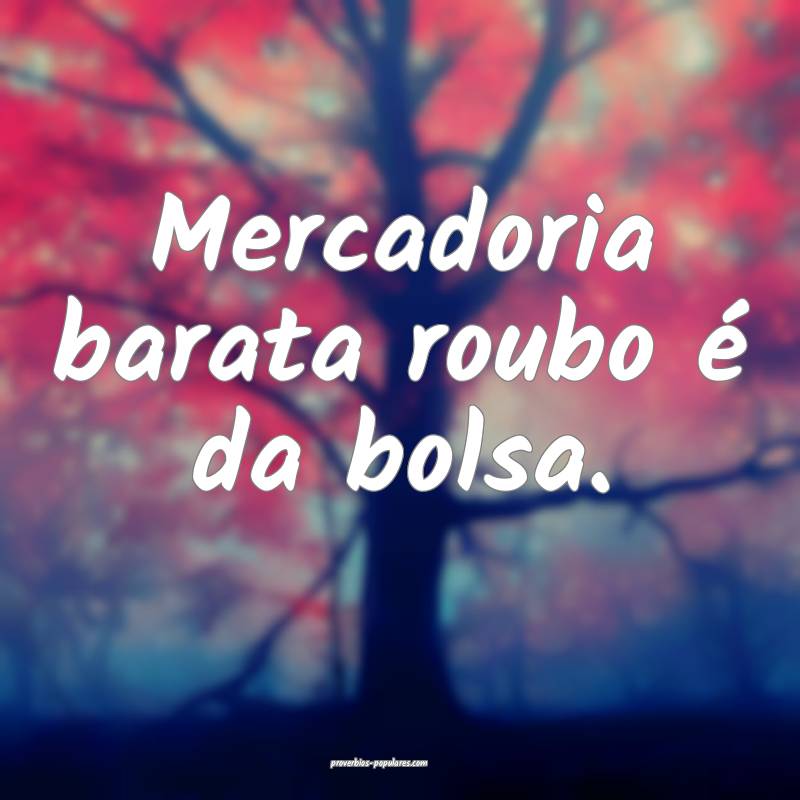 Mercadoria barata roubo é da bolsa.
...