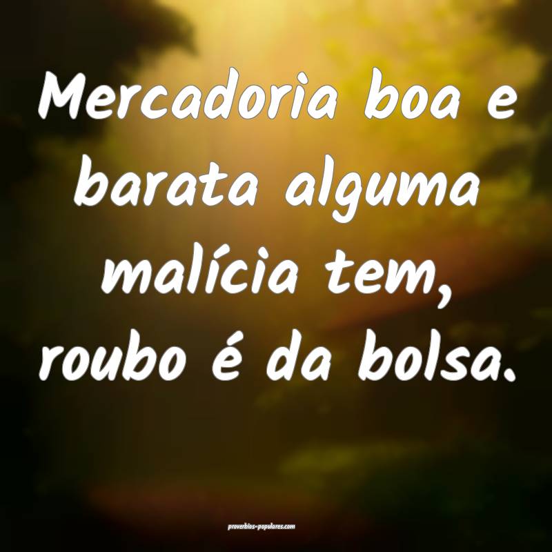 Mercadoria boa e barata alguma malícia tem, roubo é da bolsa.
...