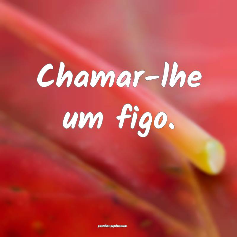 Chamar-lhe um figo.
...