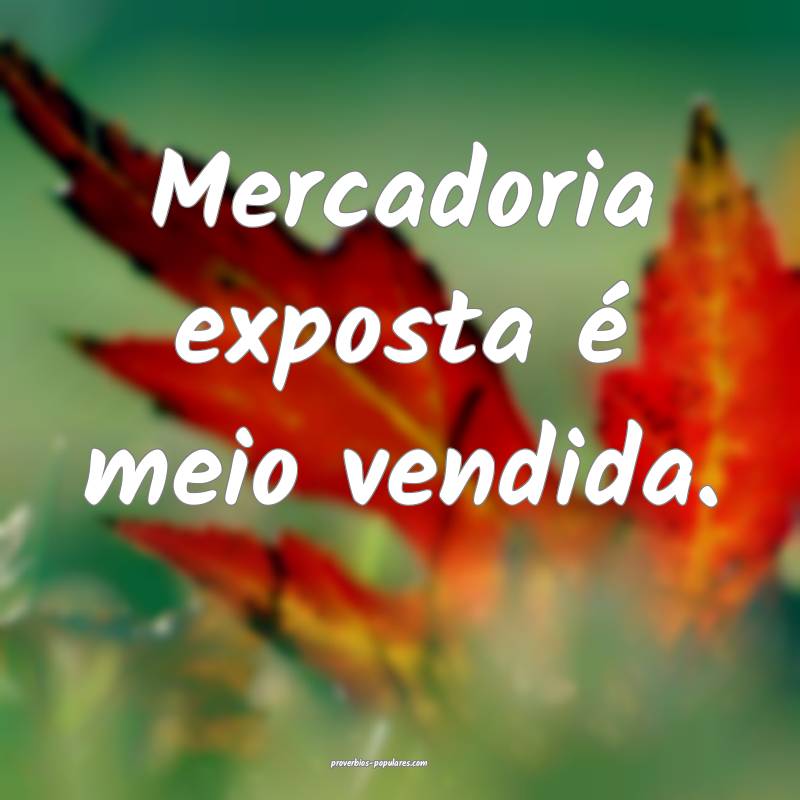 Mercadoria exposta é meio vendida.
...