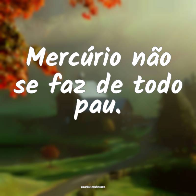 Mercúrio não se faz de todo pau.
...