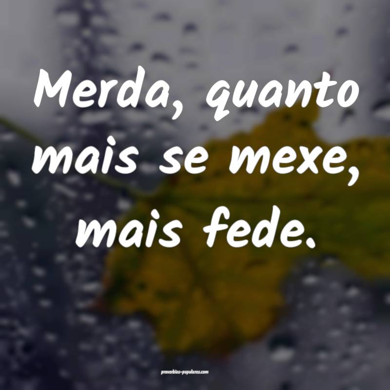 Merda, quanto mais se mexe, mais fede.
...