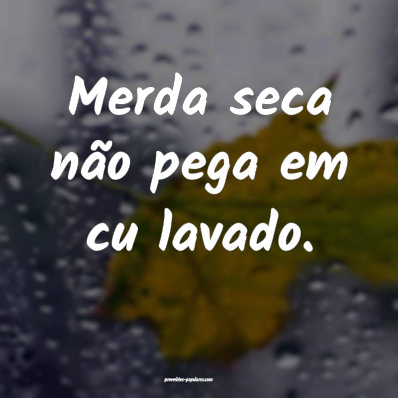 Merda seca não pega em cu lavado.
...