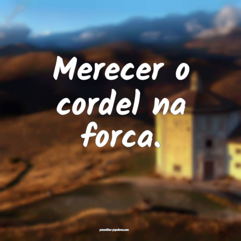 Merecer o cordel na forca.
...
