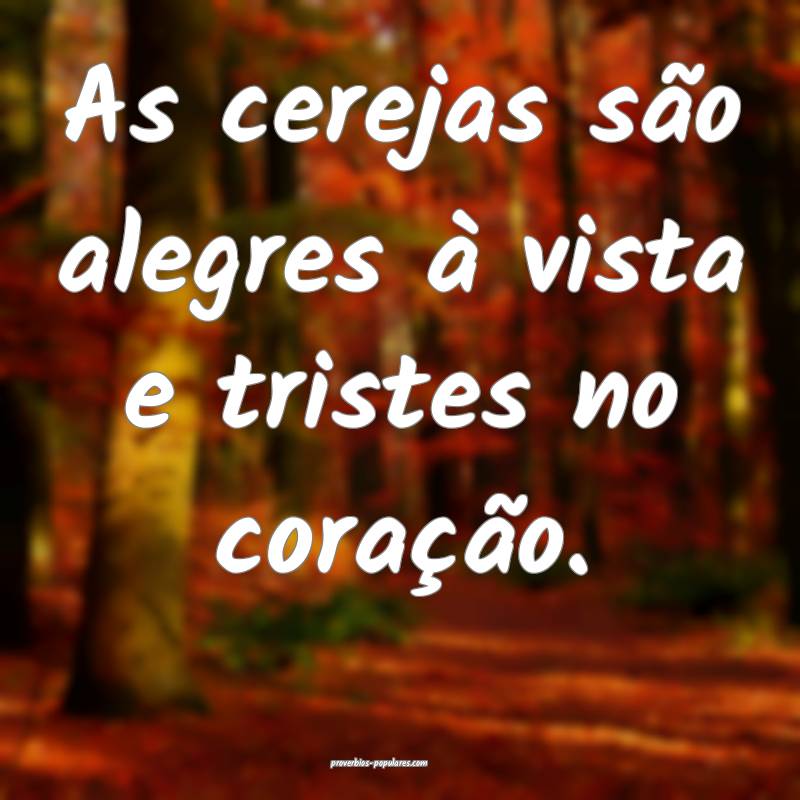 As cerejas são alegres à vista e tristes no coração.
...