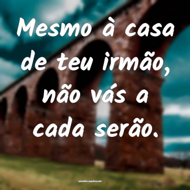 Mesmo à casa de teu irmão, não vás a cada ser ...