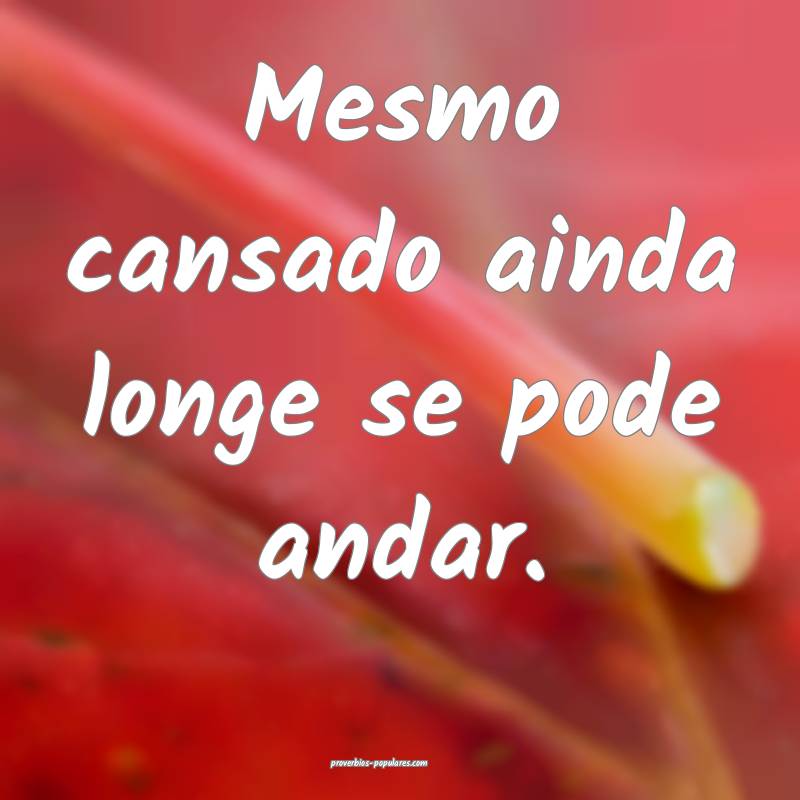 Mesmo cansado ainda longe se pode andar.
 ...