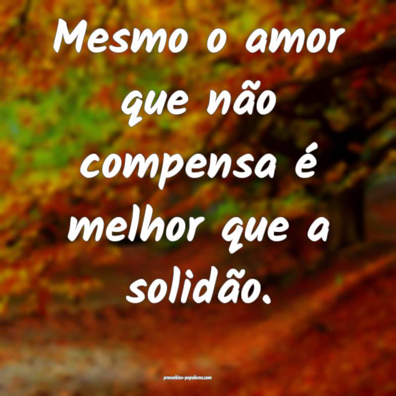Mesmo o amor que não compensa é melhor que a solidão.
...