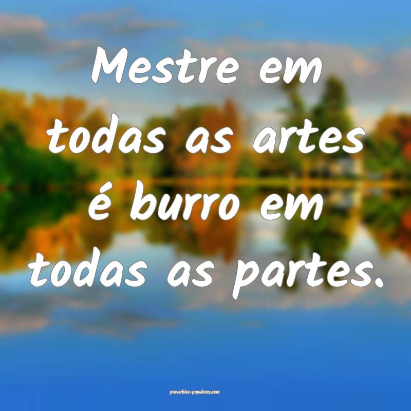 Mestre em todas as artes é burro em todas as partes.
...
