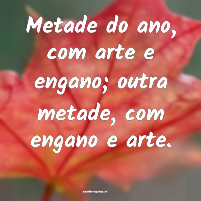 Metade do ano, com arte e engano; outra metade, com engano e arte.
...