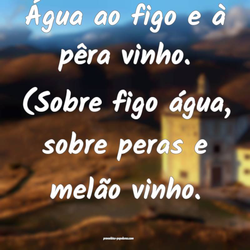 Água ao figo e à pêra vinho. (Sobre figo água, sobre peras e melã...