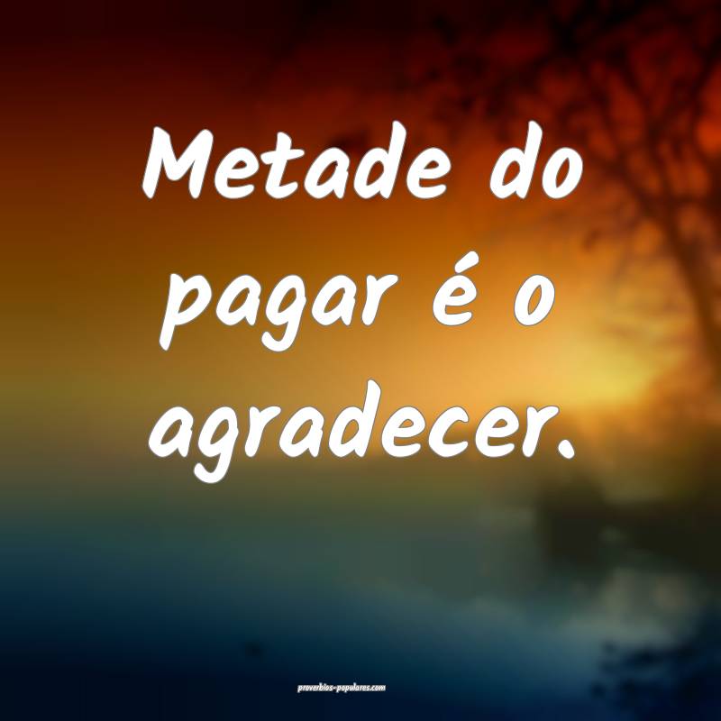 Metade do pagar é o agradecer.
...