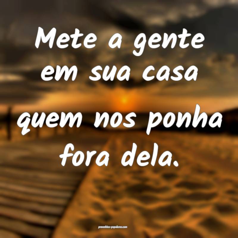 Mete a gente em sua casa quem nos ponha fora dela.
...