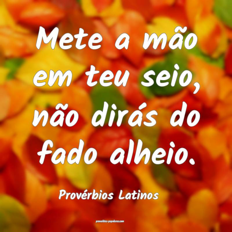 Mete a mão em teu seio, não dirás do fado alheio.
...