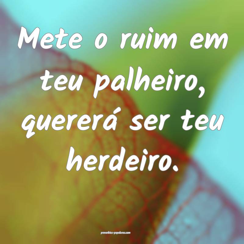 Mete o ruim em teu palheiro, quererá ser teu herd ...
